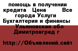 помощь в получении кредита › Цена ­ 10 - Все города Услуги » Бухгалтерия и финансы   . Ульяновская обл.,Димитровград г.